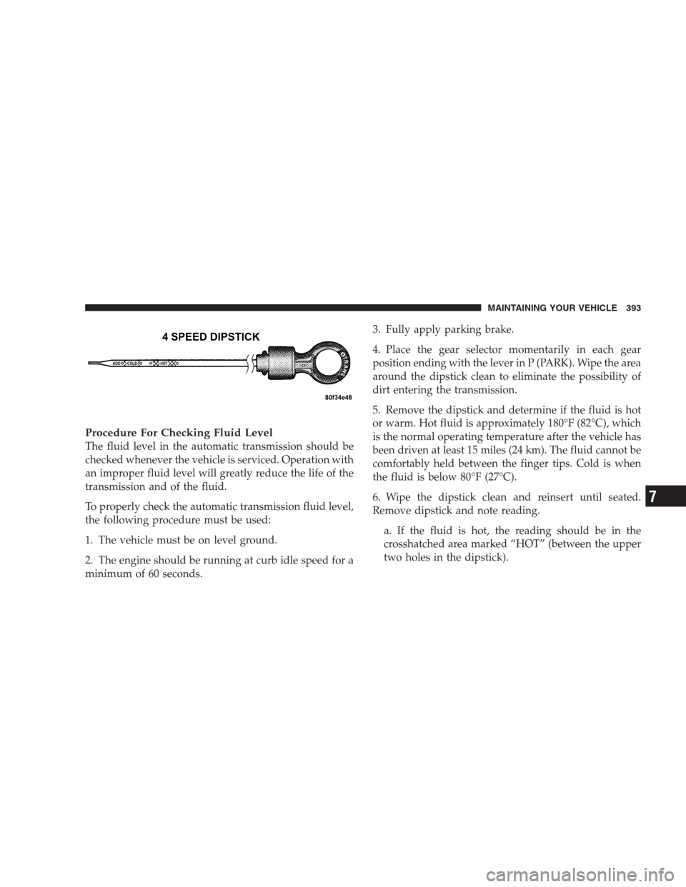 CHRYSLER PACIFICA 2007 1.G Owners Manual Procedure For Checking Fluid Level
The fluid level in the automatic transmission should be
checked whenever the vehicle is serviced. Operation with
an improper fluid level will greatly reduce the life