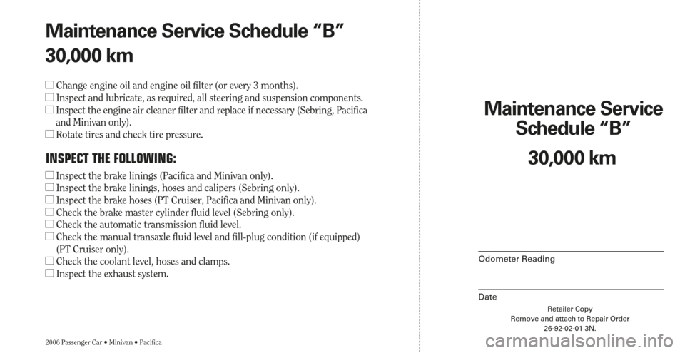 CHRYSLER PACIFICA 2006 1.G Warranty Booklet Retailer Copy
Remove and attach to Repair Order
26-92-02-01 3N.
Maintenance Service 
Schedule “B”
2006 Passenger Car • Minivan • Pacifica
Odometer Reading
Date
30,000 km Maintenance Service Sc