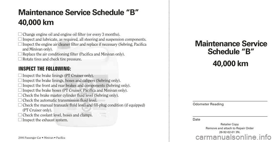 CHRYSLER PACIFICA 2006 1.G Warranty Booklet Retailer Copy
Remove and attach to Repair Order
26-92-02-01 3N.
Maintenance Service 
Schedule “B”
2006 Passenger Car • Minivan • Pacifica
Odometer Reading
Date
40,000 km Maintenance Service Sc