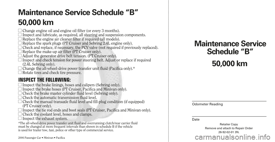 CHRYSLER PACIFICA 2006 1.G Warranty Booklet Retailer Copy
Remove and attach to Repair Order
26-92-02-01 3N.
Maintenance Service 
Schedule “B”
2006 Passenger Car • Minivan • Pacifica
Odometer Reading
Date
50,000 km Maintenance Service Sc