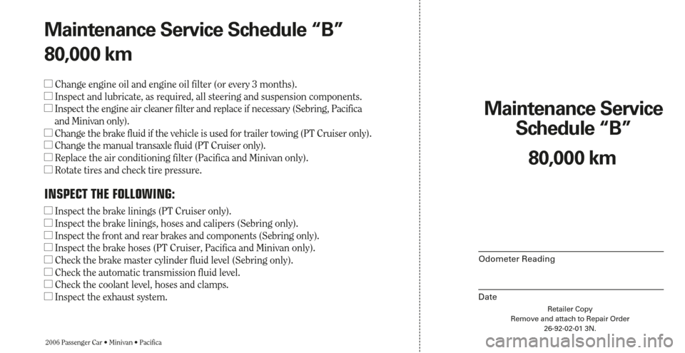 CHRYSLER PACIFICA 2006 1.G Warranty Booklet Retailer Copy
Remove and attach to Repair Order
26-92-02-01 3N.
Maintenance Service 
Schedule “B”
2006 Passenger Car • Minivan • Pacifica
Odometer Reading
Date
80,000 km Maintenance Service Sc