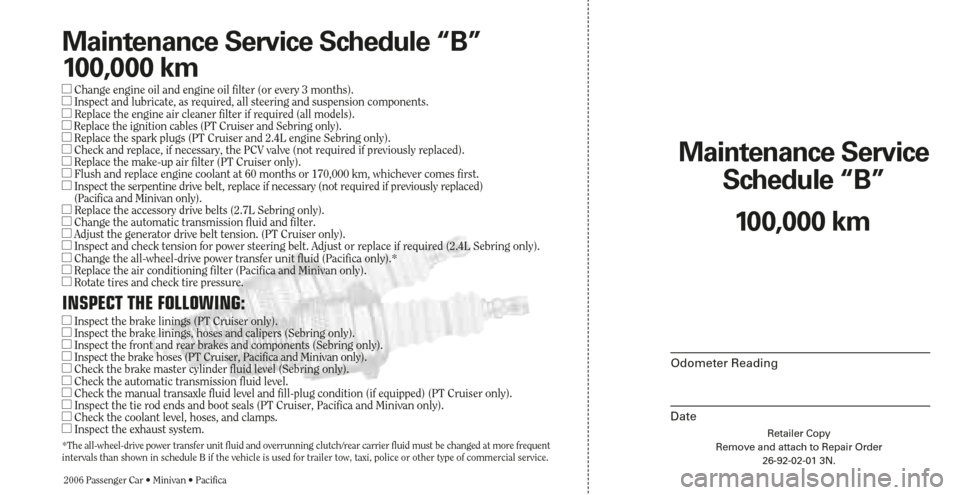 CHRYSLER PACIFICA 2006 1.G Warranty Booklet Retailer Copy
Remove and attach to Repair Order
26-92-02-01 3N.
Maintenance Service 
Schedule “B”
2006 Passenger Car • Minivan • Pacifica
Odometer Reading
Date
100,000 km
Maintenance Service S