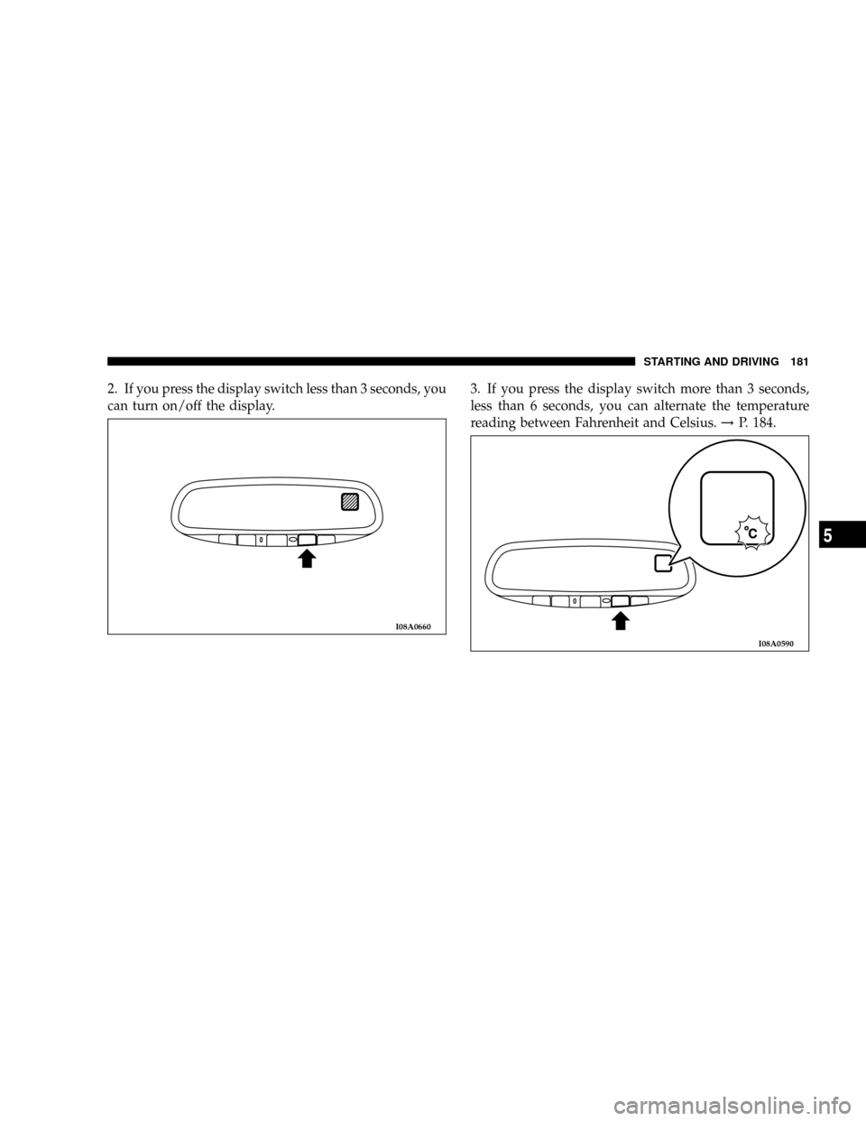 CHRYSLER SEBRING COUPE 2005 2.G Owners Manual 2. If you press the display switch less than 3 seconds, you
can turn on/off the display.3. If you press the display switch more than 3 seconds,
less than 6 seconds, you can alternate the temperature
r