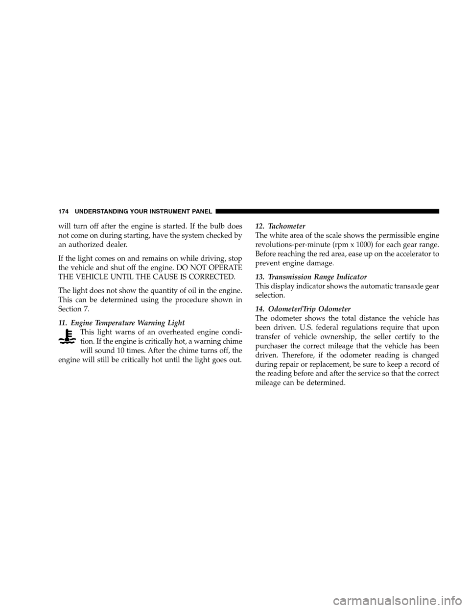 CHRYSLER SEBRING SEDAN 2008 3.G Owners Manual will turn off after the engine is started. If the bulb does
not come on during starting, have the system checked by
an authorized dealer.
If the light comes on and remains on while driving, stop
the v