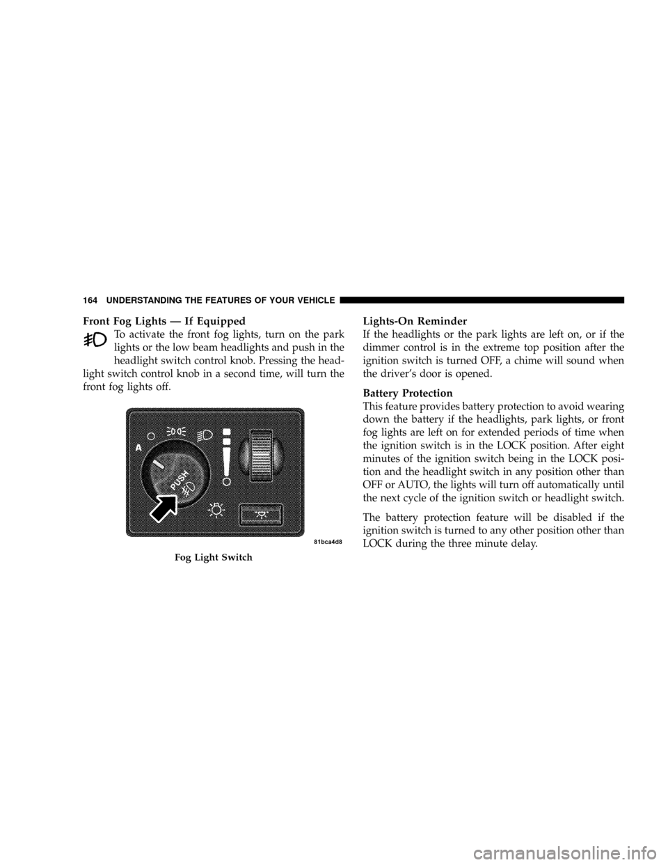 CHRYSLER TOWN AND COUNTRY 2008 5.G Owners Manual Front Fog Lights Ð If Equipped
To activate the front fog lights, turn on the park
lights or the low beam headlights and push in the
headlight switch control knob. Pressing the head-
light switch cont