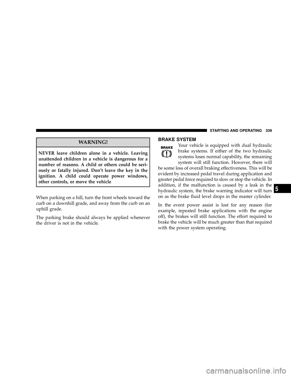 CHRYSLER TOWN AND COUNTRY 2008 5.G Owners Manual WARNING!
NEVER leave children alone in a vehicle. Leaving
unattended children in a vehicle is dangerous for a
number of reasons. A child or others could be seri-
ously or fatally injured. Dont leave 