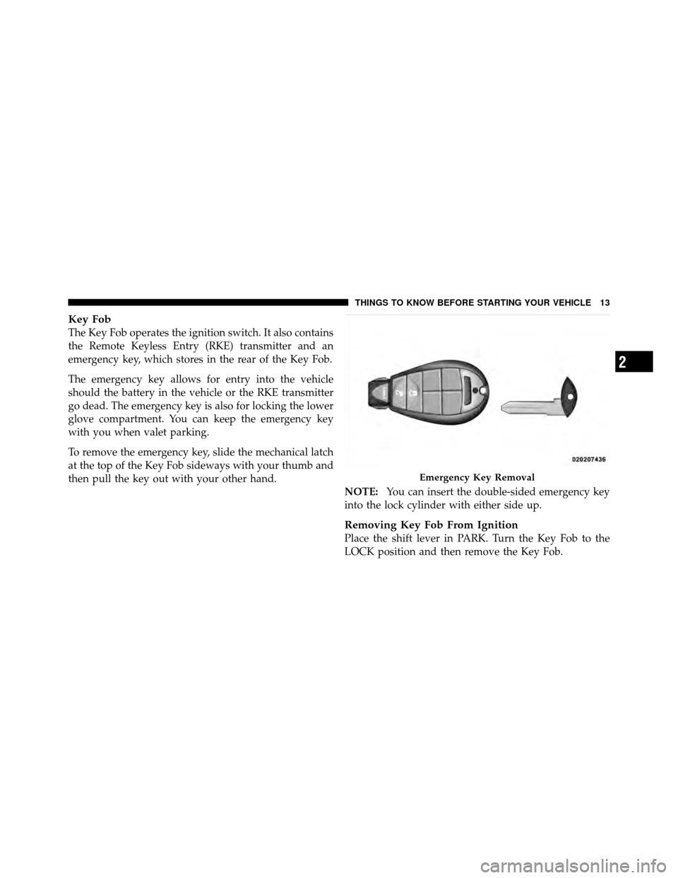 CHRYSLER TOWN AND COUNTRY 2010 5.G Owners Manual Key Fob
The Key Fob operates the ignition switch. It also contains
the Remote Keyless Entry (RKE) transmitter and an
emergency key, which stores in the rear of the Key Fob.
The emergency key allows fo