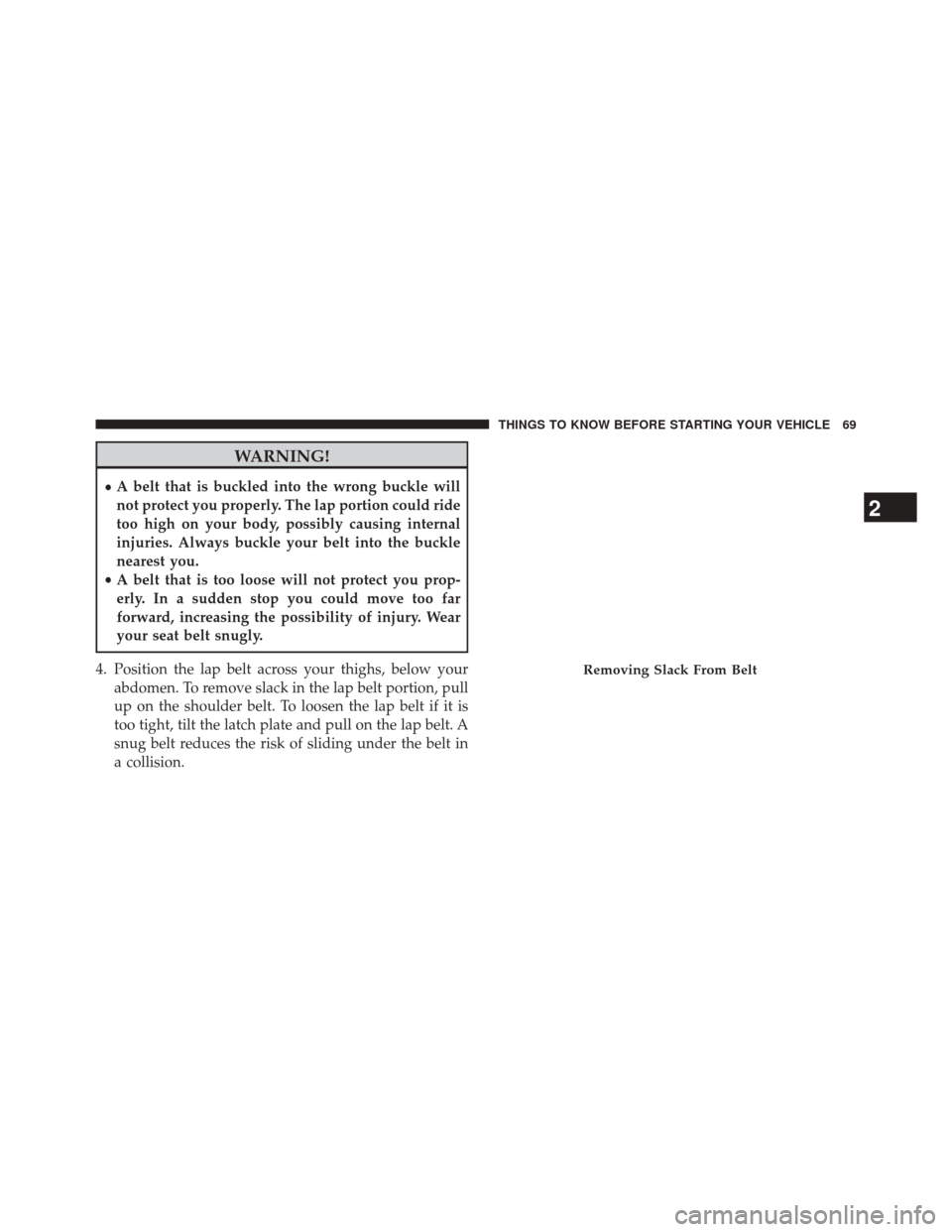 CHRYSLER TOWN AND COUNTRY 2014 5.G Owners Manual WARNING!
•A belt that is buckled into the wrong buckle will
not protect you properly. The lap portion could ride
too high on your body, possibly causing internal
injuries. Always buckle your belt in