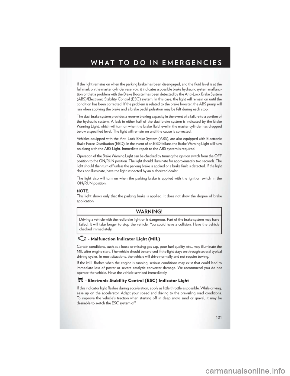 CHRYSLER TOWN AND COUNTRY 2015 5.G User Guide If the light remains on when the parking brake has been disengaged, and the fluid level is at the
full mark on the master cylinder reservoir, it indicates a possible brake hydraulic system malfunc-
ti