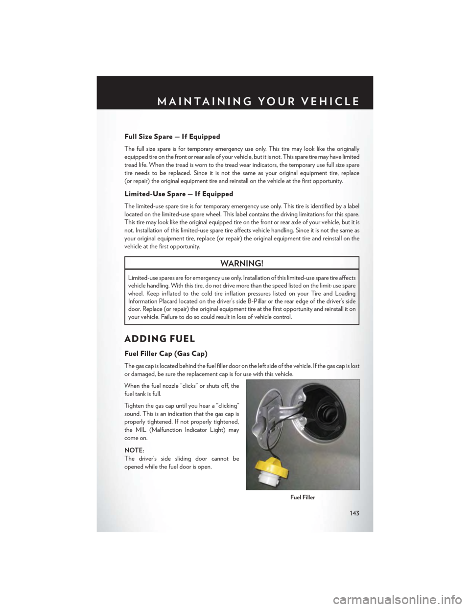 CHRYSLER TOWN AND COUNTRY 2015 5.G User Guide Full Size Spare — If Equipped
The full size spare is for temporary emergency use only. This tire may look like the originally
equipped tire on the front or rear axle of your vehicle, but it is not. 