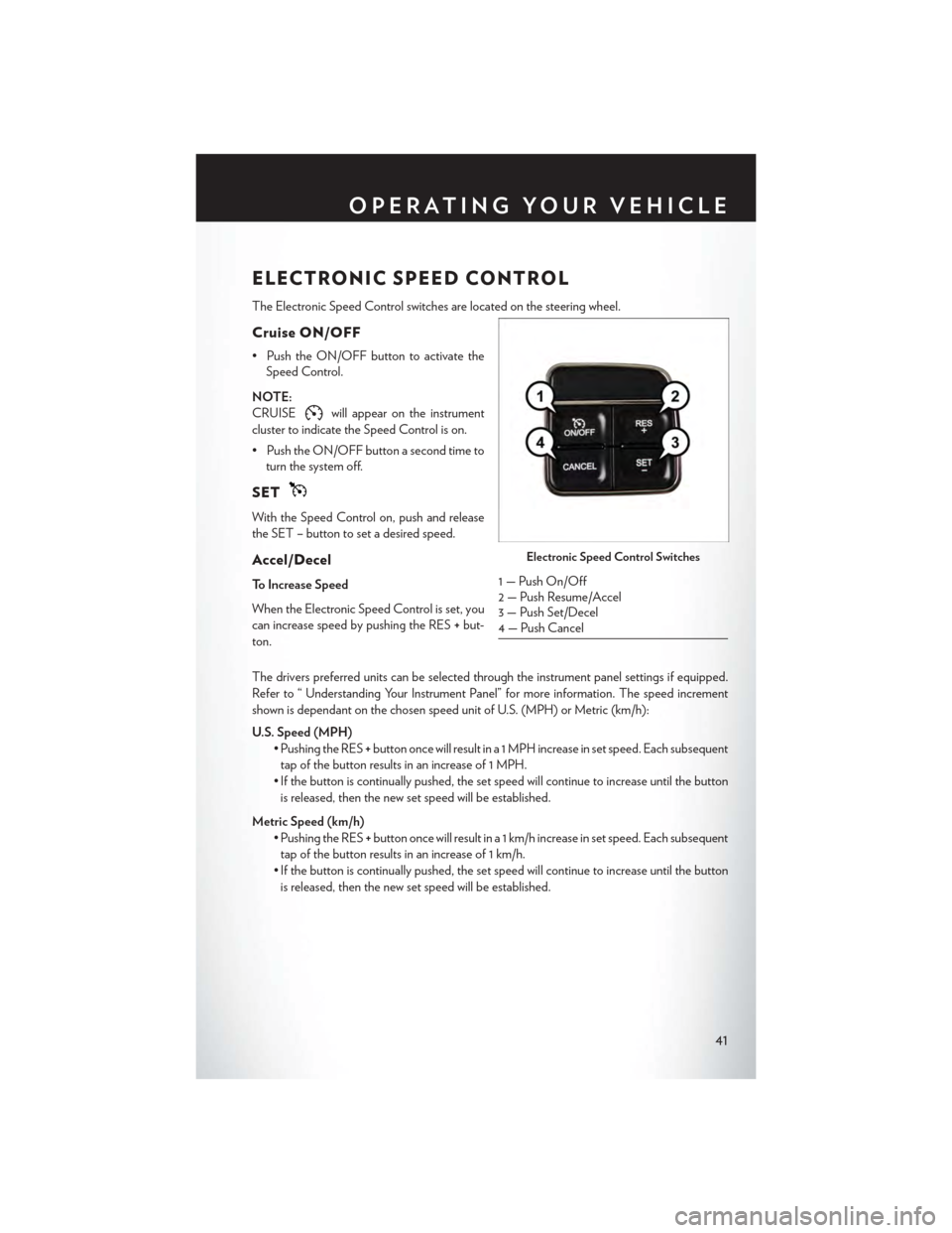 CHRYSLER TOWN AND COUNTRY 2015 5.G User Guide ELECTRONIC SPEED CONTROL
The Electronic Speed Control switches are located on the steering wheel.
Cruise ON/OFF
• Push the ON/OFF button to activate the
Speed Control.
NOTE:
CRUISEwill appear on the