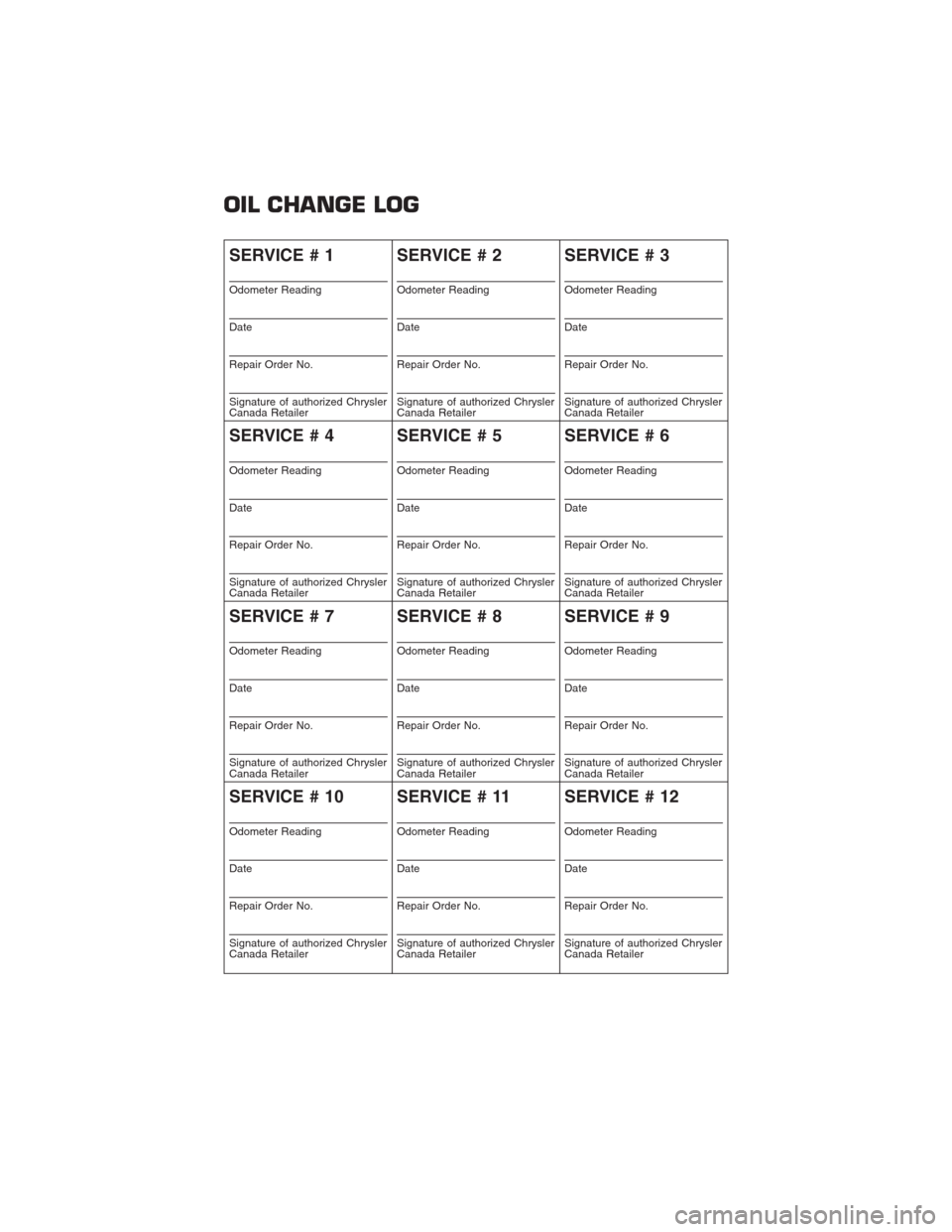 CHRYSLER TOWN AND COUNTRY 2013 5.G Warranty Booklet OIL CHANGE LOG
SERVICE # 1
Odometer Reading
Date
Repair Order No.
Signature of authorized Chrysler
Canada Retailer
SERVICE # 2
Odometer Reading
Date
Repair Order No.
Signature of authorized Chrysler
C