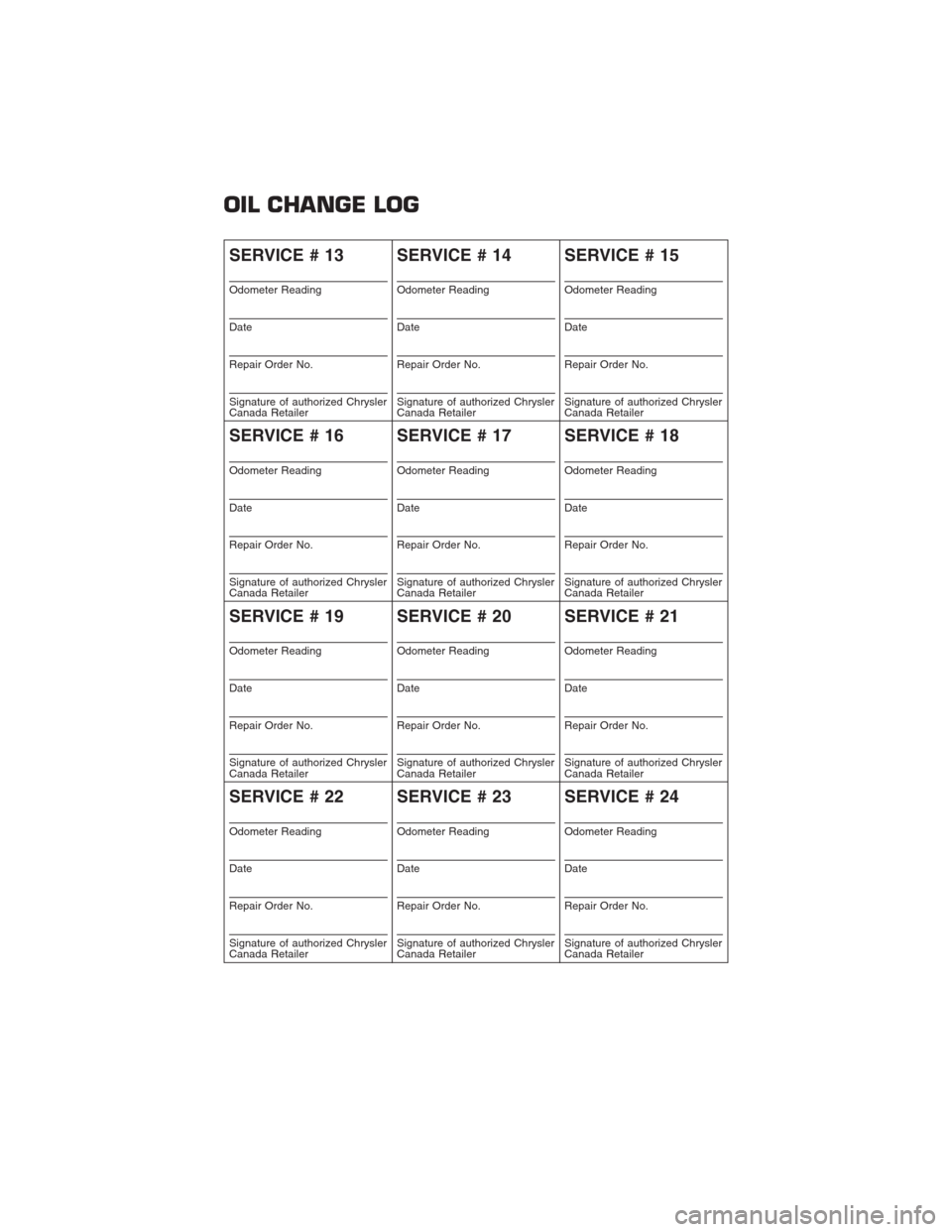 CHRYSLER TOWN AND COUNTRY 2013 5.G Warranty Booklet OIL CHANGE LOG
SERVICE # 13
Odometer Reading
Date
Repair Order No.
Signature of authorized Chrysler
Canada Retailer
SERVICE # 14
Odometer Reading
Date
Repair Order No.
Signature of authorized Chrysler
