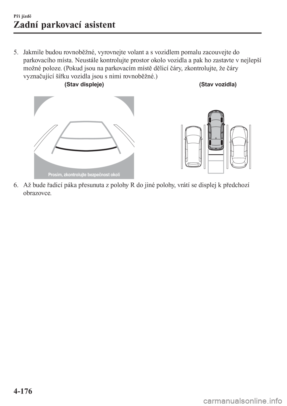 MAZDA MODEL CX-3 2016  Návod k obsluze (in Czech) 5. Jakmile budou rovnoběžné, vyrovnejte volant a s vozidlem pomalu zacouvejte do
parkovacího místa. Neustále kontrolujte prostor okolo vozidla a pak ho zastavte v nejlepší
možné poloze. (Pok