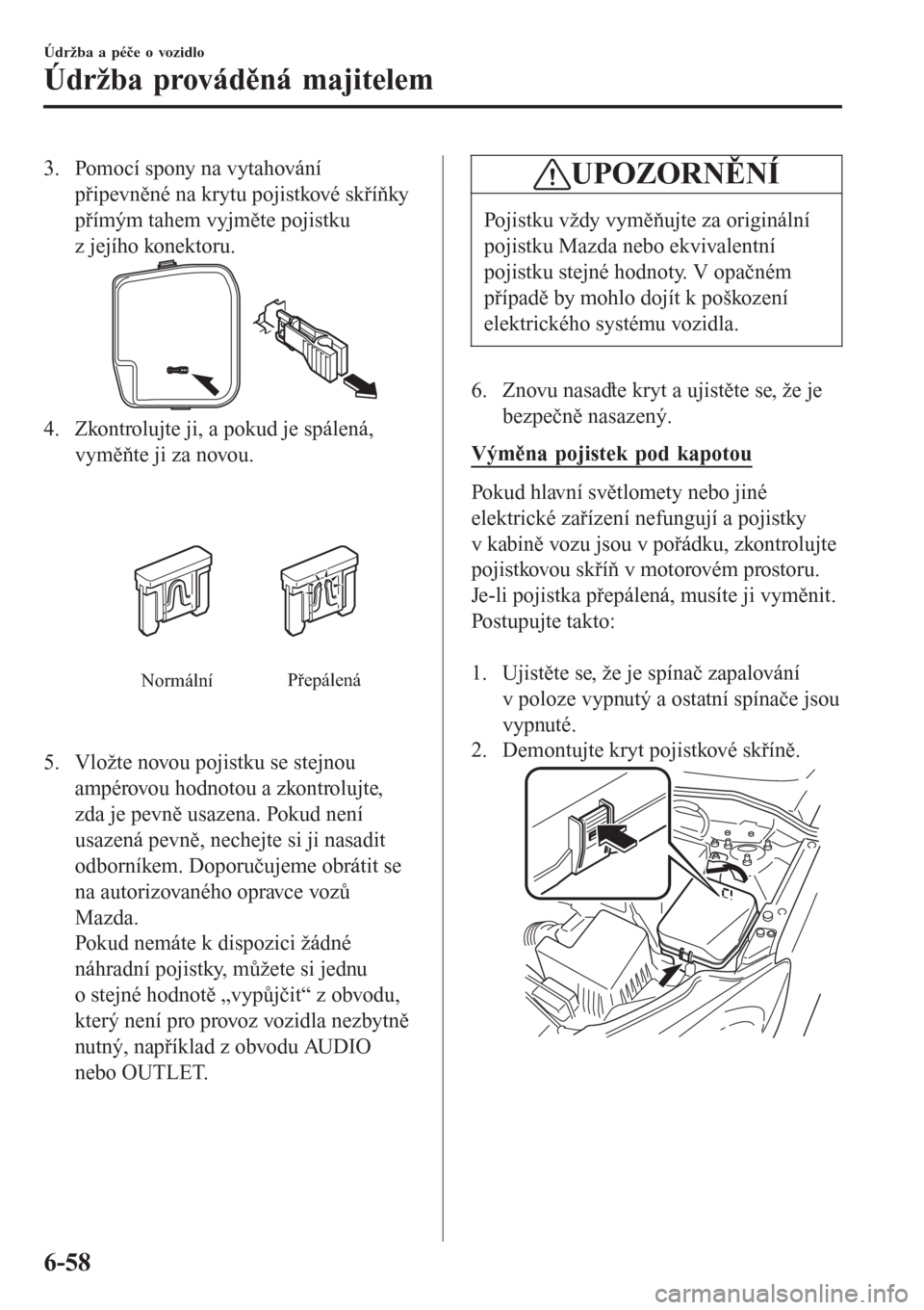 MAZDA MODEL CX-3 2016  Návod k obsluze (in Czech) 3. Pomocí spony na vytahování
připevněné na krytu pojistkové skříňky
přímým tahem vyjměte pojistku
z jejího konektoru.
4. Zkontrolujte ji, a pokud je spálená,
vyměňte ji za novou.
N