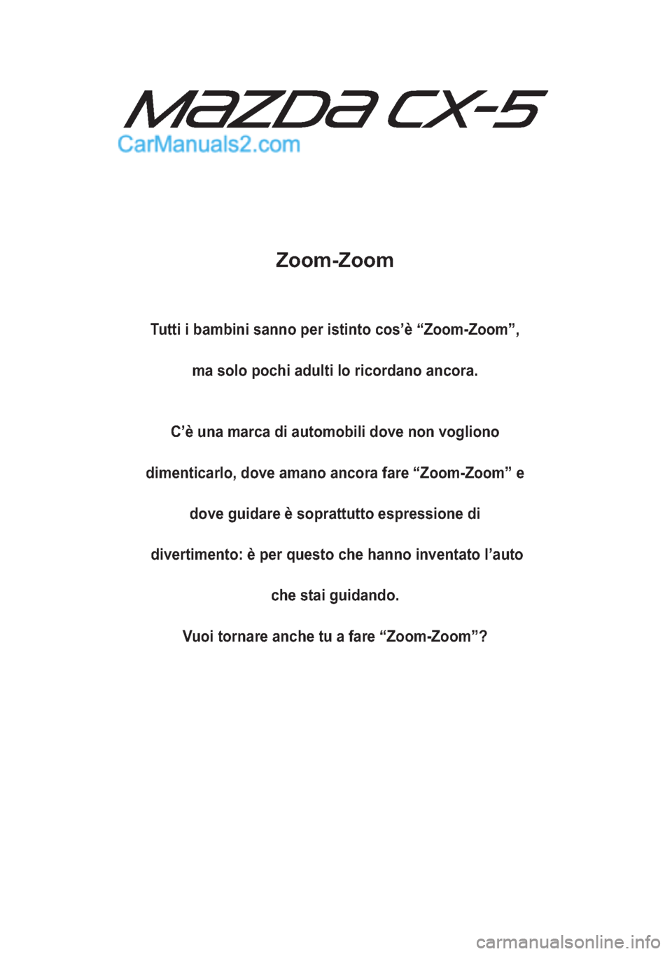 MAZDA MODEL CX-5 2015  Manuale del proprietario (in Italian) Zoom-Zoom
Tutti i bambini sanno per istinto cos’è “Zoom-Zoom”,
ma solo pochi adulti lo ricordano ancora.
C’è una marca di automobili dove non vogliono
dimenticarlo, dove amano ancora fare �