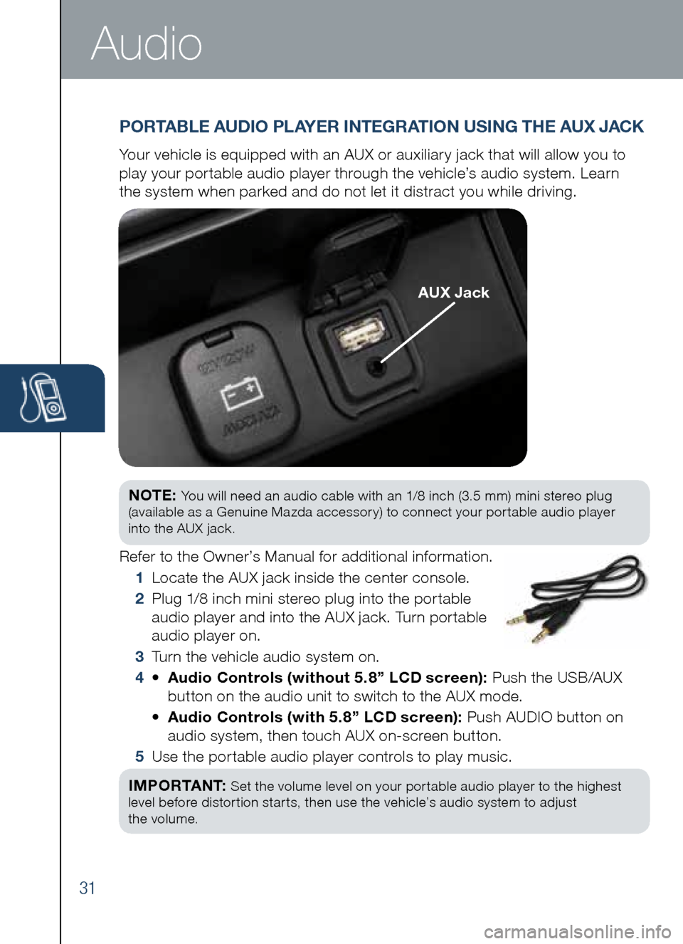 MAZDA MODEL CX-5 2014  Smart Start Guide (in English) 31
Audio
NOTE:	You	will	need	an	audio	cable	with	an	1/8	inch	(3.5	mm)	mini	stereo	plug 	
(available	as	a	Genuine	Mazda	accessory)	to	connect	your	portable	audio	player 		
into	the	AUX	jack.
Refer	to	t