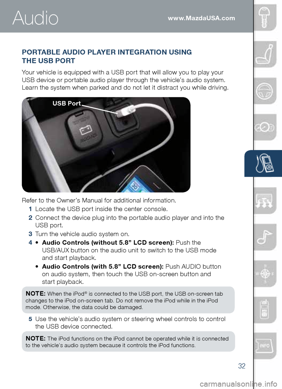 MAZDA MODEL CX-5 2014  Smart Start Guide (in English) 32
www.MazdaUSA.com
PORTAbLE AUDIO PLAYER INTEGRATION USING  
THE US b PORT
Your	vehicle	is	equipped	with	a	USB	port	that	will	allow	you	to	play	your 		
USB	device	or	portable	audio	player	through	the