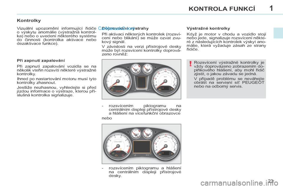 Peugeot 308 CC 2014  Návod k obsluze (in Czech) 1
!
23
KONTROLA FUNKCÍ
308cc_cs_Chap01_controle de marche_ed01-2013
 Rozsvícení  výstražné  kontrolky  je 
vždy doprovázeno zobrazením do-
plňkového  hlášení,  aby  mohl  řidič 
zjisti