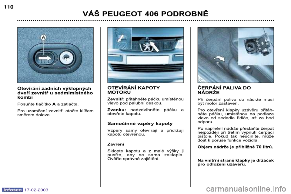 Peugeot 406 Break 2003  Návod k obsluze (in Czech) 17-02-2003
OTEVÍRÁNÍ KAPOTY 
MOTORU Zevnitř:přitáhněte páčku umístěnou
vlevo pod palubní deskou.Zvenku: nadzdvihněte  páčku  a
otevřete kapotu. 
Samočinné vzpěry kapoty 
Vzpěry  sa