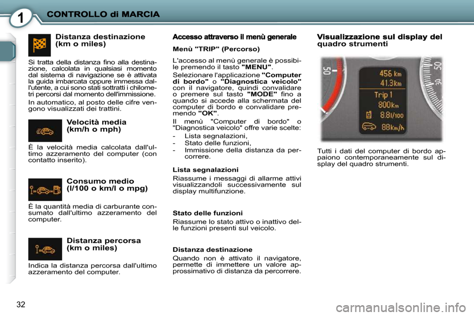 Peugeot 407 C 2009  Manuale del proprietario (in Italian) 1
32
 Laccesso al menù generale è possibi- 
le premendo il tasto  "MENU" . 
 Selezionare lapplicazione   "Computer 
di  bordo"   o " 
Diagnostica  veicolo"   
con  il  navigatore,  quindi  convali