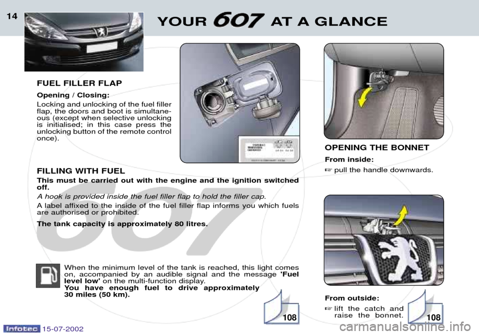 Peugeot 607 Dag 2002.5  Owners Manual 15-07-2002
14
FUEL FILLER FLAP Opening / Closing: Locking and unlocking of the fuel filler flap, the doors and boot is simultane-ous (except when selective unlockingis initialised; in this case press 