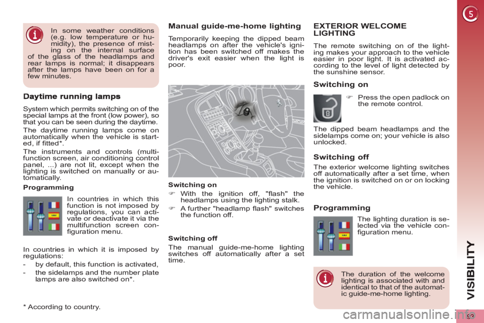 PEUGEOT 5008 2011  Owners Manual VIS
93
Manual guide-me-home lighting
  Temporarily keeping the dipped beam 
headlamps on after the vehicles igni-
tion has been switched off makes the 
drivers exit easier when the light is 
poor. 
