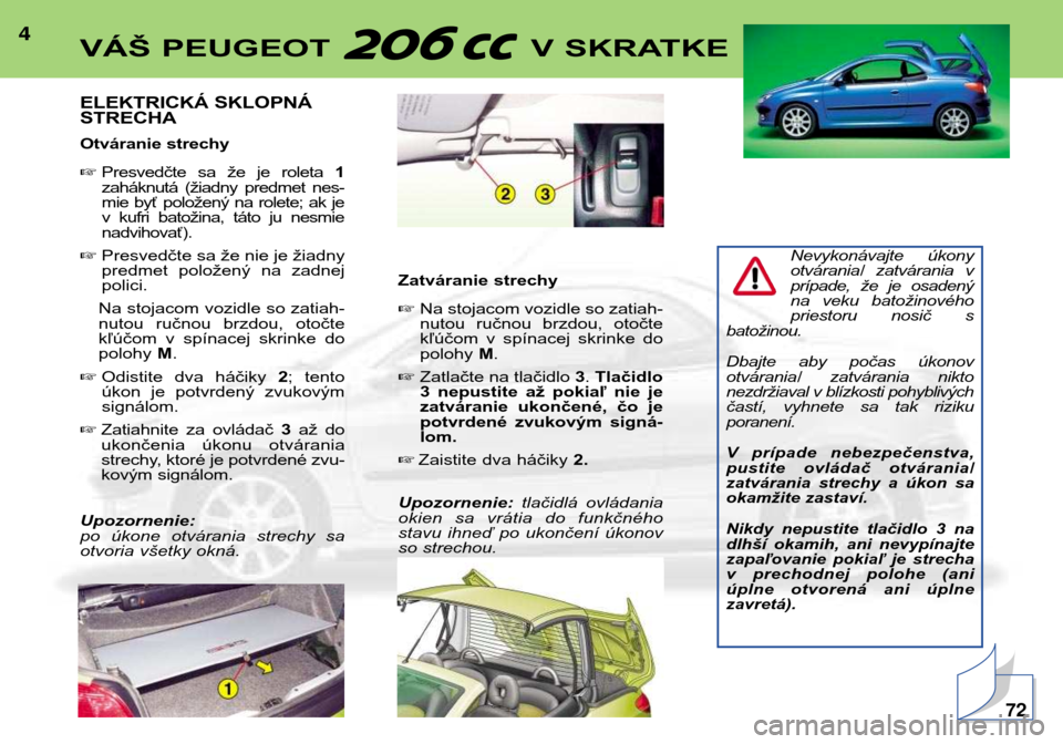 Peugeot 206 CC 2001.5  Užívateľská príručka (in Slovak) 4
ELEKTRICKÁ SKLOPNÁ STRECHA 
Otváranie strechy Presvedčte  sa  že  je  roleta  1
zaháknutá  (žiadny  predmet  nes- 
mie  byť  položený  na  rolete;  ak  je
v  kufri  batožina,  táto  ju