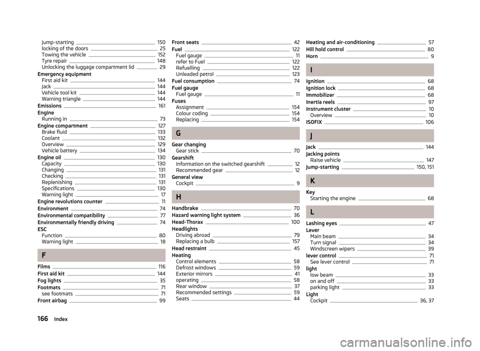 SKODA CITIGO 2013 1.G Owners Manual Jump-starting150
locking of the doors25
Towing the vehicle152
Tyre repair148
Unlocking the luggage compartment lid29
Emergency equipment First aid kit
144
Jack144
Vehicle tool kit144
Warning triangle1