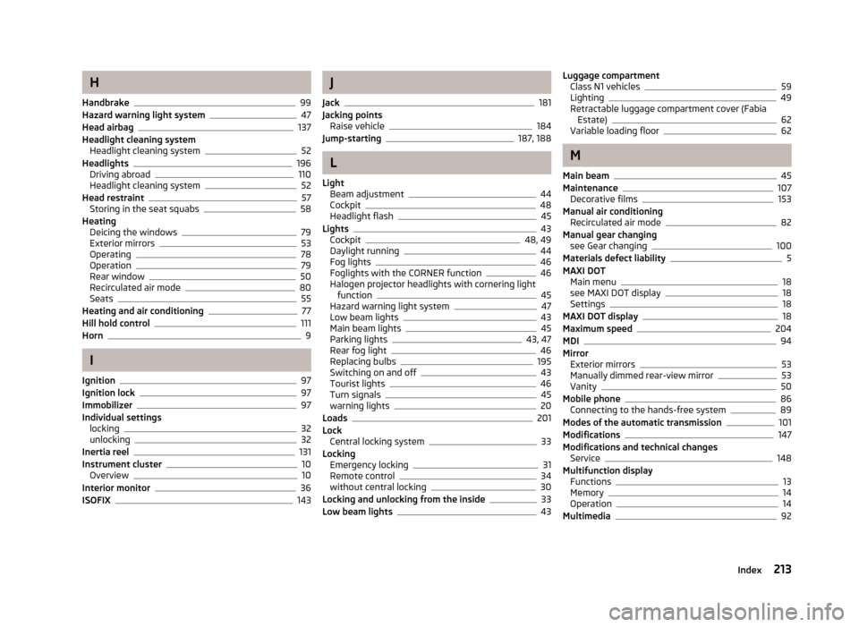 SKODA FABIA 2013 2.G / 5J Owners Manual H
Handbrake
99
Hazard warning light system47
Head airbag137
Headlight cleaning system Headlight cleaning system
52
Headlights196
Driving abroad110
Headlight cleaning system52
Head restraint57
Storing 