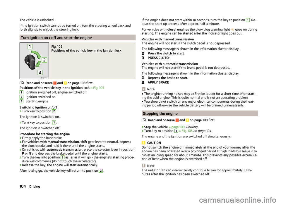 SKODA FABIA 2014 3.G / NJ Owners Manual The vehicle is unlocked.
If the ignition switch cannot be turned on, turn the steering wheel back and
forth slightly to unlock the steering lock.
Turn ignition on / off and start the engine
Fig. 105 
