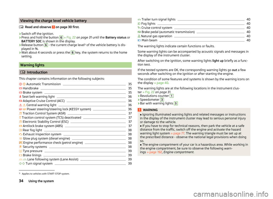 SKODA OCTAVIA 2014 3.G / (5E) Owners Manual Viewing the charge level vehicle batteryRead and observe 
 on page 30 first.
›
Switch off the ignition.
›
Press and hold the button 
6
 » Fig. 22  on page 31  until the Battery status  or
BATTERY