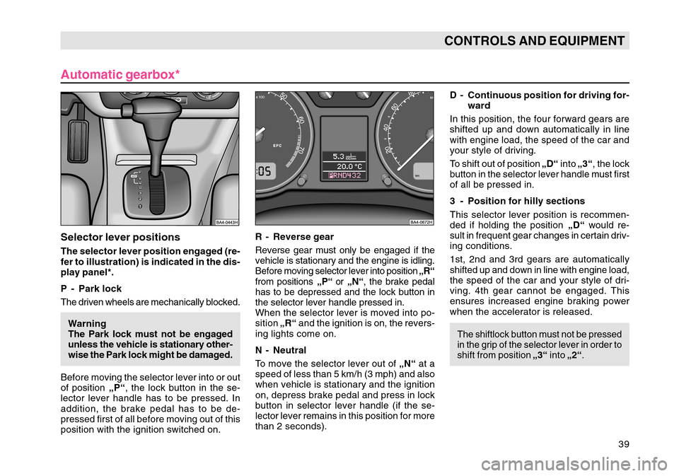 SKODA OCTAVIA TOUR 2004 1.G / (1U) Owners Manual 39
CONTROLS AND EQUIPMENT
Automatic gearbox*Selector lever positionsThe selector lever position engaged (re-
fer to illustration) is indicated in the dis-
play panel*.
P - Park lock
The driven wheels 