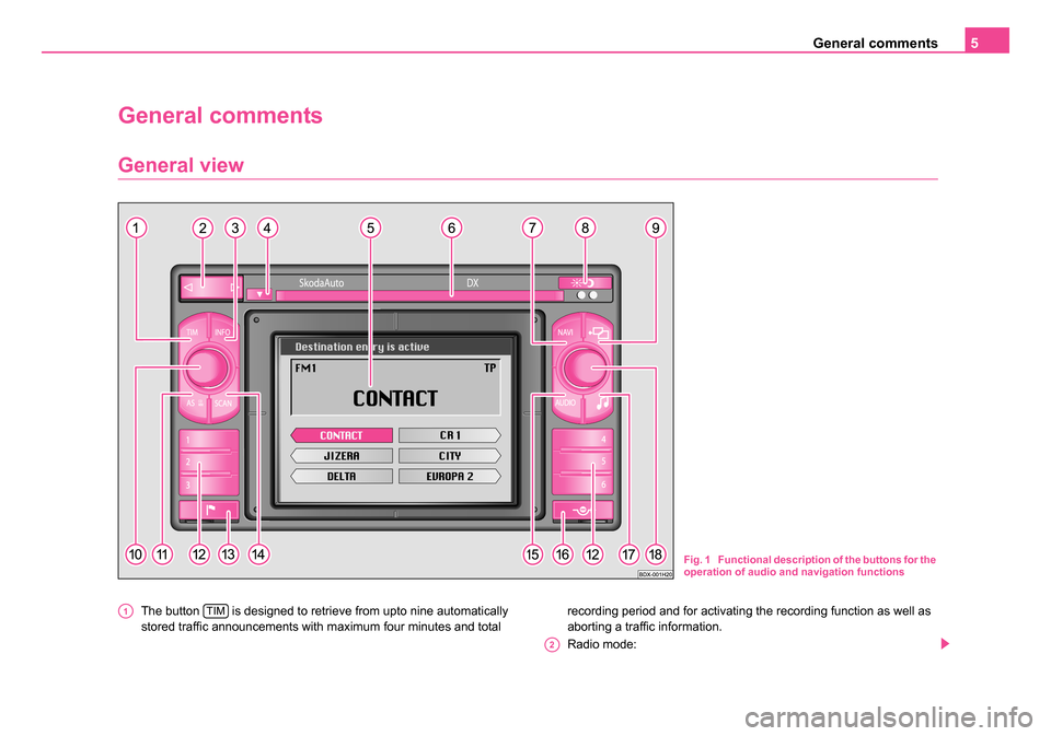 SKODA SUPERB 2007 1.G / (B5/3U) DX Navigation System Manual General comments5
General comments
General view
The button   is designed to retrieve from upto nine automatically 
stored traffic announcements with maximum four minutes and total  recording period an