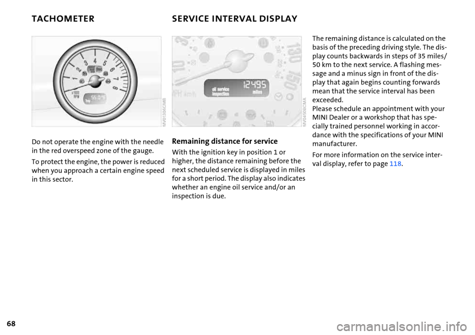 MINI Hardtop 2 Door 2006  Owners Manual 68
TACHOMETER SERVICE INTERVAL DISPLAY
Do not operate the engine with the needle 
in the red overspeed zone of the gauge.
To protect the engine, the power is reduced 
when you approach a certain engin