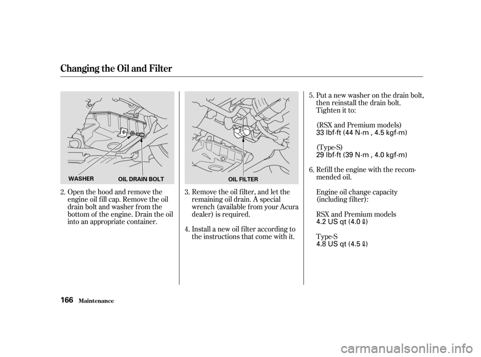 Acura RSX 2004  Owners Manual Open the hood and remove the
engine oil f ill cap. Remove the oil
drain bolt and washer f rom the
bottom of the engine. Drain the oil
into an appropriate container.Remove the oil f ilter, and let the
