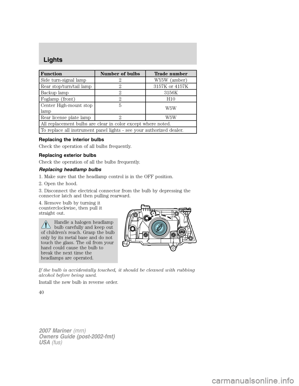 Mercury Mariner 2007  Owners Manuals Function Number of bulbs Trade number
Side turn-signal lamp 2 WY5W (amber)
Rear stop/turn/tail lamp 2 3157K or 4157K
Backup lamp 2 3156K
Foglamp (front) 2 H10
Center High-mount stop
lamp5
W5W
Rear lic