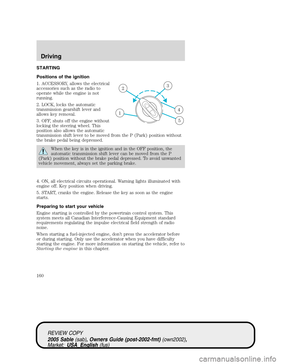 Mercury Sable 2005  Owners Manuals STARTING
Positions of the ignition
1. ACCESSORY, allows the electrical
accessories such as the radio to
operate while the engine is not
running.
2. LOCK, locks the automatic
transmission gearshift lev