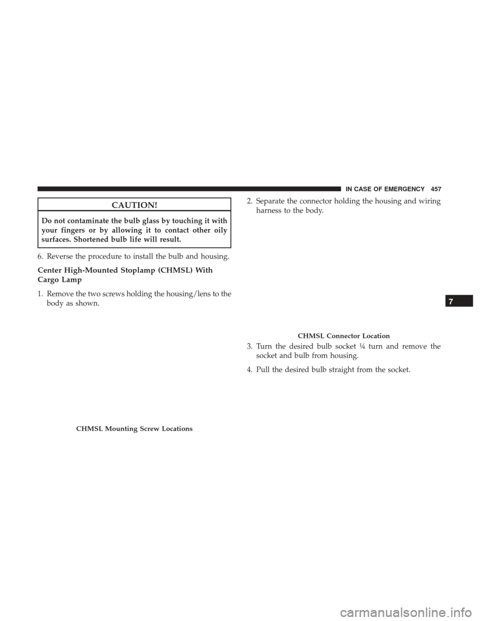 Ram 3500 2018  Owners Manual CAUTION!
Do not contaminate the bulb glass by touching it with
your fingers or by allowing it to contact other oily
surfaces. Shortened bulb life will result.
6. Reverse the procedure to install the b