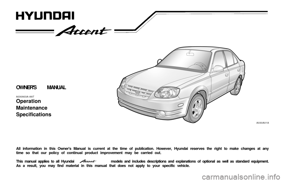Hyundai Accent 2003  Owners Manual OWNERS MANUAL
A030A03A-AAT
Operation
Maintenance
Specifications
All information in this Owners Manual is current at the time of publication. However, Hyundai reserves the right to make changes at an