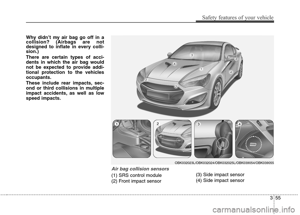 Hyundai Genesis Coupe 2015  Owners Manual 355
Safety features of your vehicle
Why didn’t my air bag go off in a
collision? (Airbags are not
designed to inflate in every colli-
sion.)
There are certain types of acci-
dents in which the air b