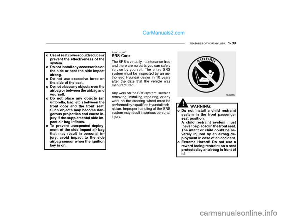 Hyundai Getz 2004  Owners Manual FEATURES OF YOUR HYUNDAI   1- 39
o Use of seat covers could reduce or
prevent the effectiveness of the system.
o Do not install any accessories on
the side or near the side impactairbag.
o Do not use 
