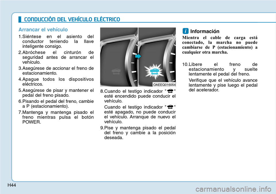 Hyundai Ioniq Electric 2019  Manual del propietario (in Spanish) H44
Arrancar el vehículo
1.Siéntese en el asiento del
conductor teniendo la llave
inteligente consigo.
2.Abróchese el cinturón de
seguridad antes de arrancar el
vehículo.
3.Asegúrese de accionar