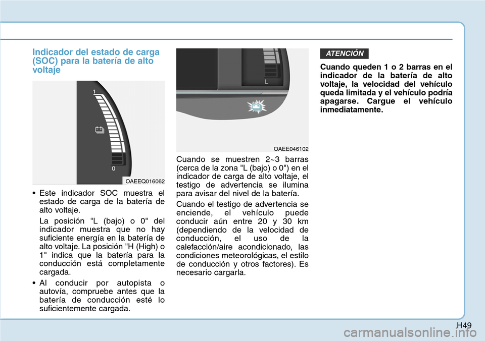 Hyundai Ioniq Electric 2019  Manual del propietario (in Spanish) H49
Indicador del estado de carga
(SOC) para la batería de alto
voltaje
• Este indicador SOC muestra el
estado de carga de la batería de
alto voltaje.
La posición "L (bajo) o 0" del
indicador mue
