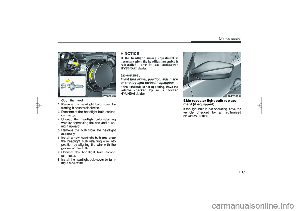 HYUNDAI SONATA HYBRID 2014  Owners Manual 
761
Maintenance
1. Open the hood.
2. Remove the headlight bulb cover by
turning it counterclockwise.
3. Disconnect the headlight bulb socket-
connector.
4. Unsnap the headlight bulb retaining
wire by