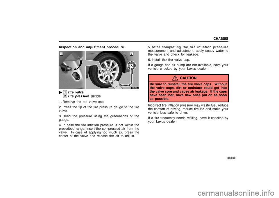 Lexus ES330 2006  Audio System / OWNERS MANUAL (OM33703U) CHASSIS
ccclxxi
Inspection and adjustment procedure
1Tire valve
2Tire pressure gauge
1. Remove the tire valve cap.
2. Press the tip of the tire pressure gauge to the tire
valve.
3. Read the pressure 