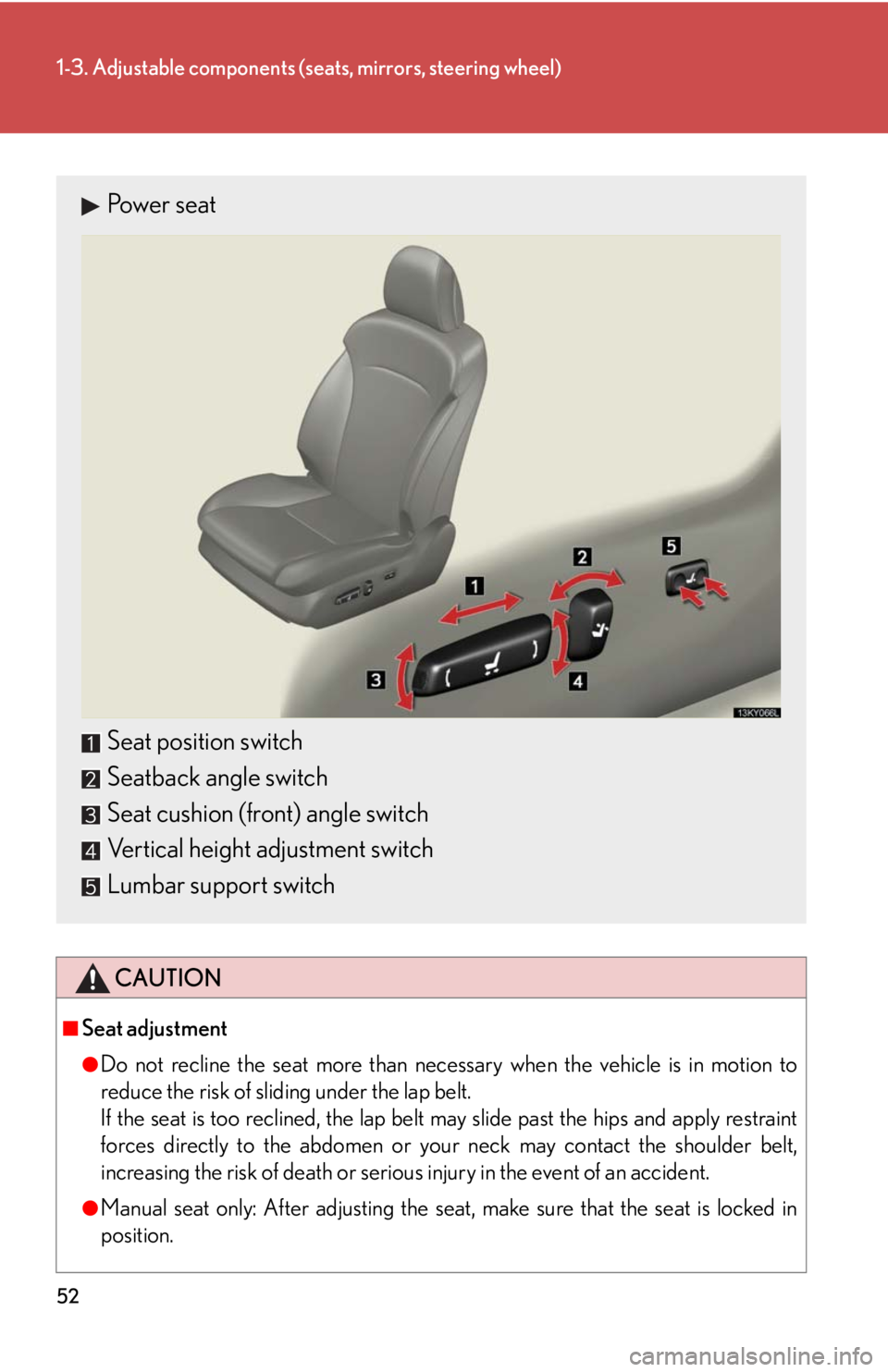 Lexus IS250 2010  Using The Air Conditioning System And Defogger / LEXUS 2010 IS350 IS250 OWNERS MANUAL (OM53A23U) 52
1-3. Adjustable components (seats, mirrors, steering wheel)
CAUTION
■Seat adjustment
●Do not recline the seat more than necessary when the vehicle is in motion to
reduce the risk of sliding und