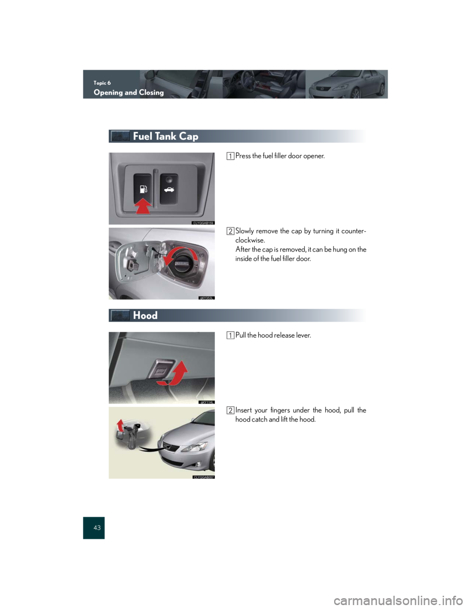 Lexus IS250 2007  Air Conditioning / LEXUS 2007 IS350/250 QUICK REFERENCE MANUAL Topic 6
Opening and Closing
43
Fuel Tank Cap
Press the fuel filler door opener.
Slowly remove the cap by turning it counter-
clockwise.
After the cap is removed, it can be hung on the
inside of the fu