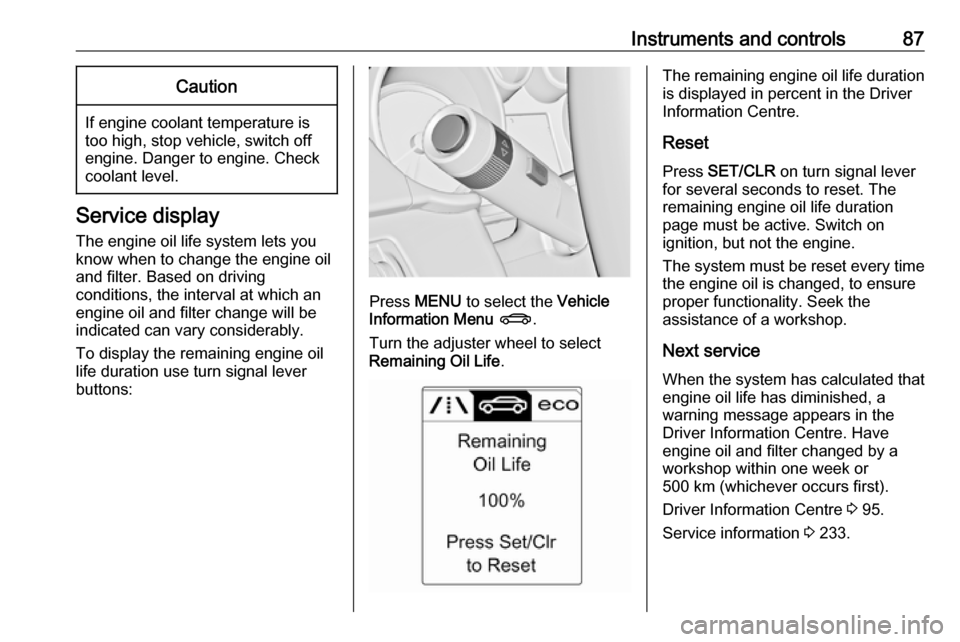 OPEL CASCADA 2017.5  Owners Manual Instruments and controls87Caution
If engine coolant temperature is
too high, stop vehicle, switch off
engine. Danger to engine. Check
coolant level.
Service display
The engine oil life system lets you