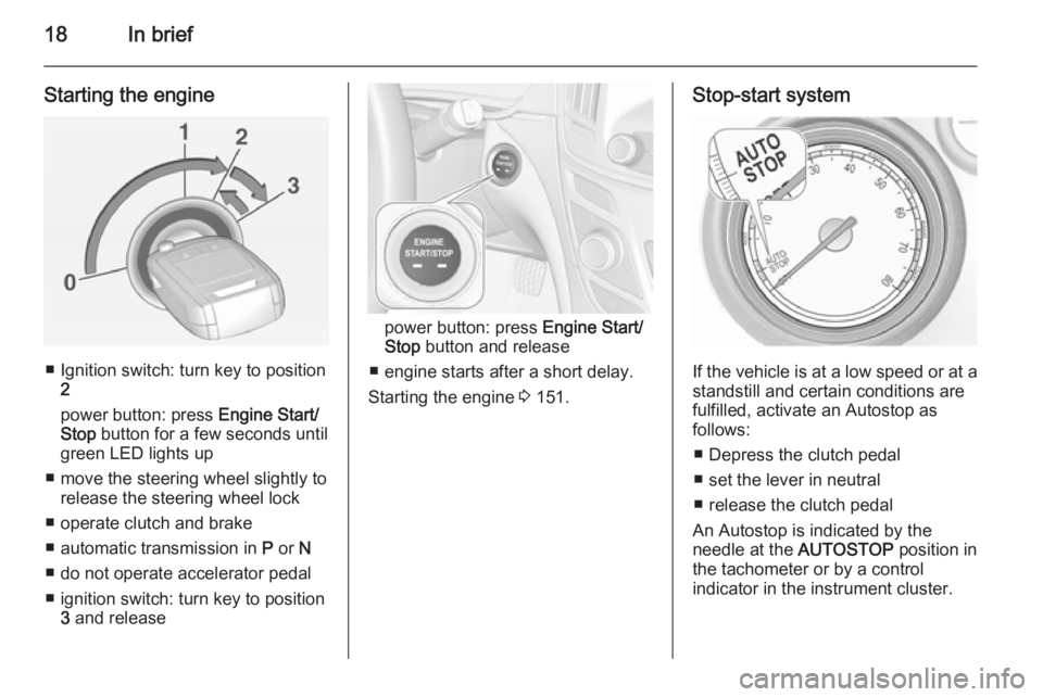 OPEL INSIGNIA 2014  Manual user 18In brief
Starting the engine
■ Ignition switch: turn key to position2
power button: press  Engine Start/
Stop  button for a few seconds until
green LED lights up
■ move the steering wheel slight